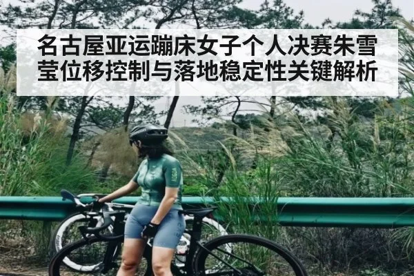 名古屋亚运蹦床女子个人决赛朱雪莹位移控制与落地稳定性关键解析